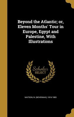 Beyond the Atlantic; or, Eleven Months' Tour in Europe, Egypt and Palestine, With Illustrations by Matson, N. (Nehemiah) 1816-1883