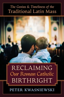 Reclaiming Our Roman Catholic Birthright: The Genius and Timeliness of the Traditional Latin Mass by Kwasniewski, Peter