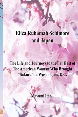 Eliza Ruhamah Scidmore and Japan: The Life and Journeys to the Far East of the American Woman Who Brought Sakura to Washington, D.C. by Itoh, Mayumi