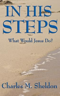 In His Steps: What Would Jesus Do? by Sheldon, Charles M.