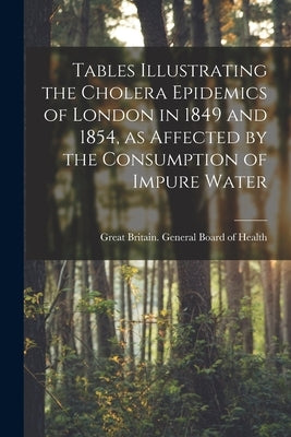 Tables Illustrating the Cholera Epidemics of London in 1849 and 1854, as Affected by the Consumption of Impure Water [electronic Resource] by Great Britain General Board of Health
