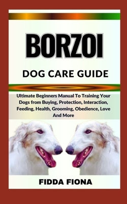 Borzoi Dog Care Guide: Ultimate Beginners Manual To Training Your Dogs from Buying, Care, Interaction, Feeding, Health, Grooming, Obedience, by Fiona, Fidda
