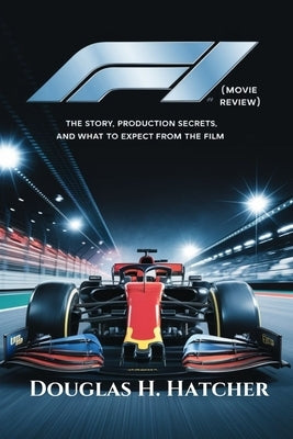 F1 (Movie Review): The Story, Production Secrets, and What to Expect from the Film by Hatcher, Douglas H.