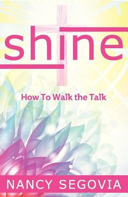 Shine: How To Walk The Talk by Segovia, Nancy M.