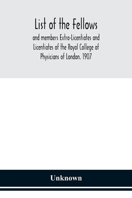 List Of The Fellows And Members Extra-Licentiates And Licentiates Of The Royal College Of Physicians Of London. 1907 by Unknwon