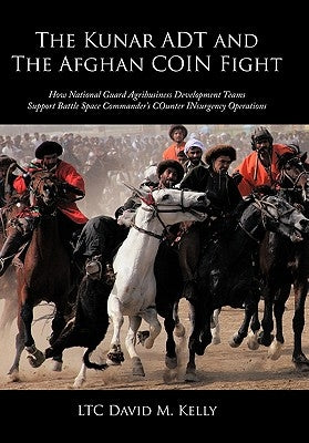 The Kunar ADT and The Afghan COIN Fight: How National Guard Agribusiness Development Teams Support Battle Space Commander's COunter INsurgency Operati by Kelly, Ltc David M.