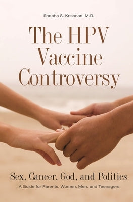 The HPV Vaccine Controversy: Sex, Cancer, God, and Politics: A Guide for Parents, Women, Men, and Teenagers by M. D., Shobha S. Krishnan