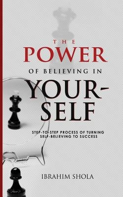 The Power of Believing In Yourself: Step-To-Step Process Of Turning Self-Believe To Success by Shola, Ibrahim