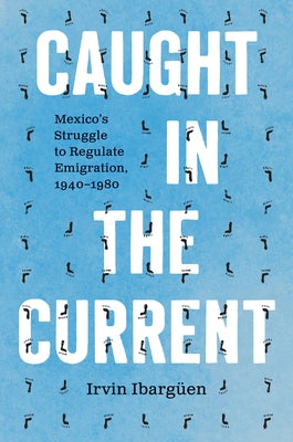 Caught in the Current: Mexico's Struggle to Regulate Emigration, 1940-1980 by Ibarg?en, Irvin