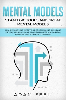 Mental Models: Change Your Mind Improving Decision Making Skills and Critical Thinking, Solve Problems Faster and Control Your Life w by Feel, Adam