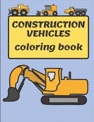 Construction Vehicles Coloring Book: A Fun Coloring Book for Kids Filled With Big Trucks, Cranes, Tractors, Diggers and Dumpers by Box, Golden