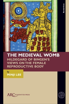 The Medieval Womb: Hildegard of Bingen's Views on the Female Reproductive Body by Lee, Minji