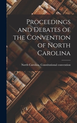 Proceedings and Debates of the Convention of North Carolina by North Carolina Constitutional Conven