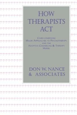 How Therapists Act: Combining Major Approaches To Psychotherapy And The Adaptive Counselling And Therapy Model by Nance, Don W.