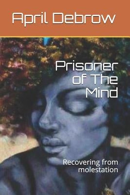 Prisoner of The Mind: Recovering from molestation by Debrow, April R.