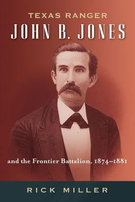 Texas Ranger John B. Jones and the Frontier Battalion, 1874-1881 by Miller, Rick
