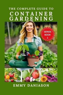 The Complete Guide to Container Gardening: ALL YOU NEED TO KICKSTART: indoor, square foot, Raised bed, Community and container gardening with intricat by Daniason, Emmy