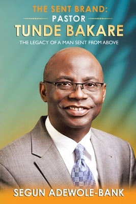 The Sent Brand: Pastor Tunde Bakare: The Legacy of a Man Sent from Above by Adewole-Bank, Segun