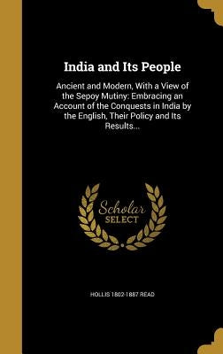 India and Its People: Ancient and Modern, With a View of the Sepoy Mutiny: Embracing an Account of the Conquests in India by the English, Th by Read, Hollis 1802-1887