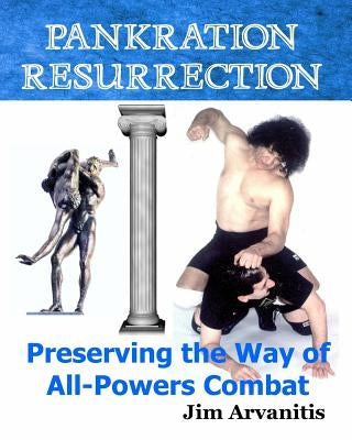 Pankration Resurrection: Preserving the Way of All-Powers Combat by Arvanitis, Jim