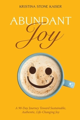 Abundant Joy: A 90-Day Journey Toward Sustainable, Authentic, Life-Changing Joy by Kaiser, Kristina Stone