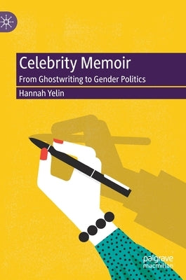 Celebrity Memoir: From Ghostwriting to Gender Politics by Yelin, Hannah
