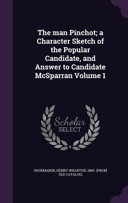 The man Pinchot; a Character Sketch of the Popular Candidate, and Answer to Candidate McSparran Volume 1 by Shoemaker, Henry Wharton