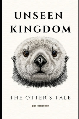 Unseen Kingdom: The Otter's Tale by Robinson, Jen