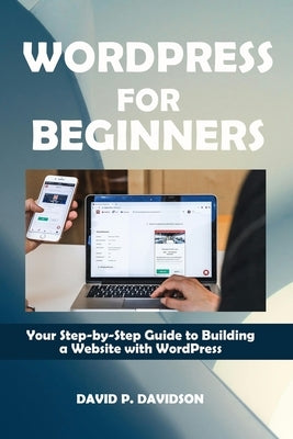 Wordpress for Beginners: Your Step-by-Step Guide to Building a Website with WordPress by P. Davidson, David