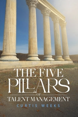 The Five Pillars of Talent Management by Weeks, Curtis