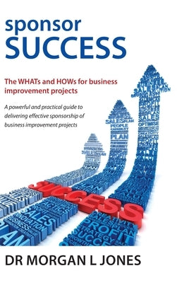 Sponsor Success: The WHATs and HOWs for business improvement projects by Jones, Morgan L.