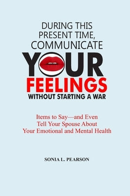 During This Present Time, Communicate Your Feelings Without Starting a War.: Items to Say-and Even Tell Your Spouse About Your Emotional and Mental He by Pearson, Sonia L. Pearson