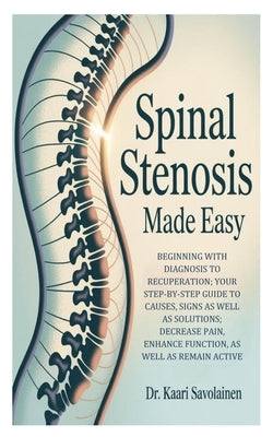 Spinal Stenosis Made Easy: Beginning with Diagnosis to Recuperation; Your Step-by-Step Guide to Causes, Signs as well as Solutions; Decrease Pain, Enh by Savolainen, Kaari
