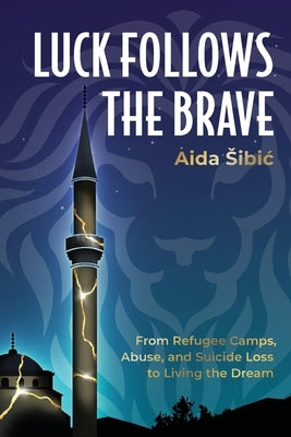 Luck Follows the Brave: From Refugee Camps, Abuse, and Suicide Loss to Living the Dream by Šibić, Aida