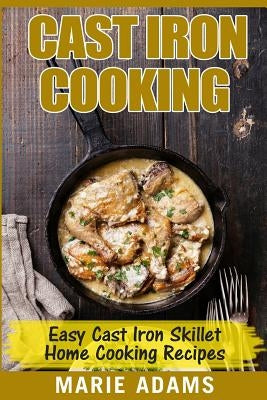 Cast Iron Cooking - Easy Cast Iron Skillet Home Cooking Recipes: One-pot meals, cast iron skillet cookbook, cast iron cooking, cast iron cookbook by Adams, Marie