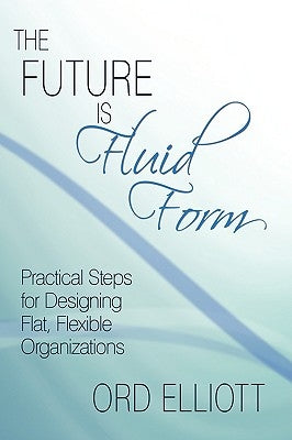 The Future is Fluid Form: Practical Steps for Designing Flat, Flexible Organizations by Elliott, Ord
