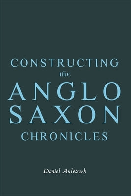 Constructing the Anglo-Saxon Chronicles by Anlezark, Daniel