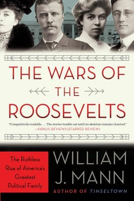 The Wars of the Roosevelts: The Ruthless Rise of America's Greatest Political Family by Mann, William J.