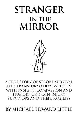 Stranger In The Mirror: A True Story of Stroke Survival and Transformation written with Insight, Compassion and Humor for Brain Injury Survivo by Little, Michael Edward