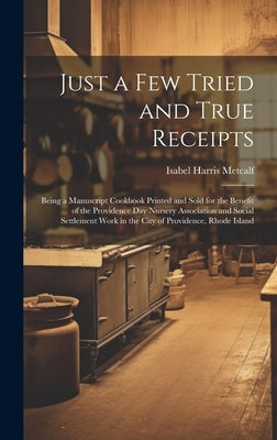 Just a few Tried and True Receipts: Being a Manuscript Cookbook Printed and Sold for the Benefit of the Providence Day Nursery Association and Social by Metcalf, Isabel Harris