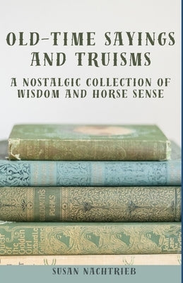 Old Time Sayings and Truisms: A Nostalgic Collection of Wisdom and Horse Sense by Nachtrieb, Susan