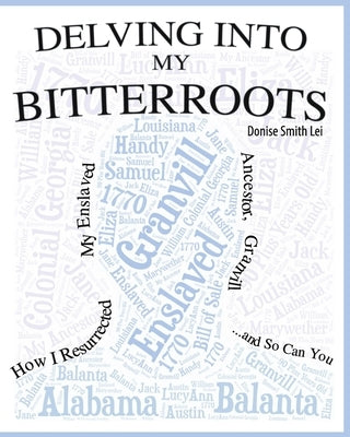 Delving into My Bitterroots: How I Resurrected My Enslaved Ancestor, Granvill, and So, Can you by Lei, Donise Smith
