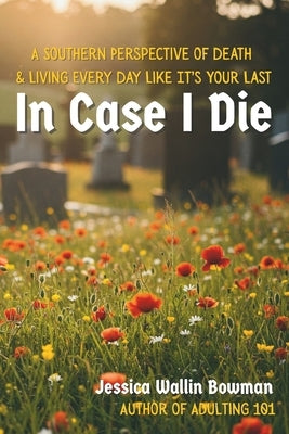 In Case I Die: A Southern Perspective of Death & Living Every Day Like It's Your Last by Bowman, Jessica W.