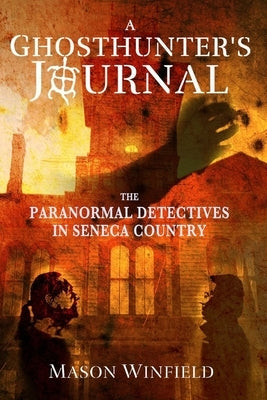 A Ghosthunter's Journal: The Paranormal Detectives in Seneca Country by Winfield, Mason