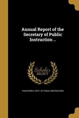 Annual Report of the Secretary of Public Instruction .. by Philippines Dept of Public Instruction