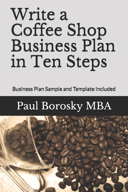 Write a Coffee Shop Business Plan in Ten Steps: Business Plan Sample and Template Included by Borosky Mba, Paul