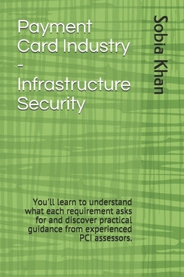 Payment Card Industry - Infrastructure Security: You'll learn to understand what each requirement asks for and discover practical guidance from experi by Khan, Sobia