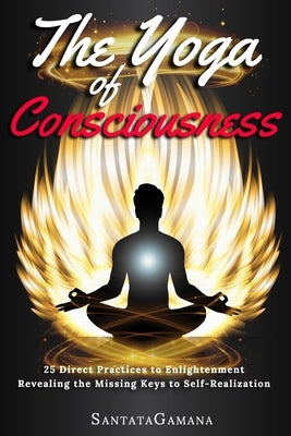 The Yoga of Consciousness: 25 Direct Practices to Enlightenment. Revealing the Missing Keys to Self-Realization by Santatagamana