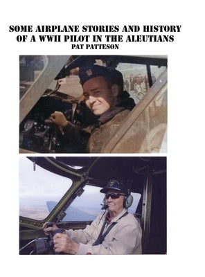 Some Airplane Stories and History of a WWII Pilot in the Aleutians by Patteson, Pat