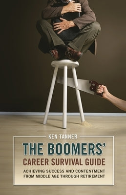 The Boomers' Career Survival Guide: Achieving Success and Contentment from Middle Age through Retirement by Tanner, Ken